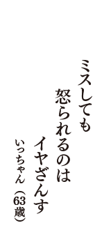 ミスしても　怒られるのは　イヤざんす　（いっちゃん　63歳）