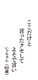 ここだけと　言ったクセして　よそで言い　（いっちゃん　63歳）