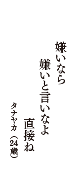 嫌いなら　嫌いと言いなよ　直接ね　（タナヤカ　24歳）