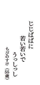 じじばばに　若い若いで　うっしっし　（ちびのすけ　55歳）