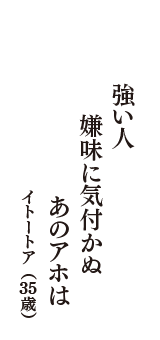 強い人　嫌味に気付かぬ　あのアホは　（イトートア　35歳）