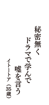 秘密無く　ドラマで学んで　嘘を言う　（イトートア　35歳）