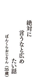 絶対に　言うなと広め　たい話　（ぼんくらおじさん　35歳）