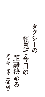 タクシーの　顔見て今日の　距離決める　（タッキーママ　60歳）