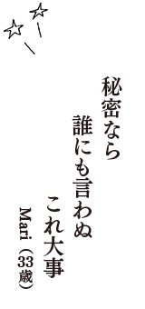 秘密なら　誰にも言わぬ　これ大事　（Mari　33歳）