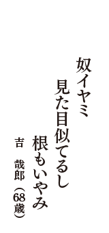 奴イヤミ　見た目似てるし　根もいやみ　（吉　哉郎　68歳）