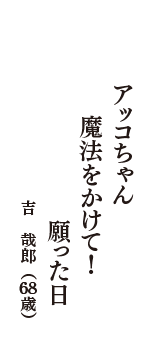 アッコちゃん　魔法をかけて！　願った日　（吉　哉郎　68歳）