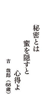 秘密とは　蜜を隠すと　心得よ　（吉　哉郎　68歳）