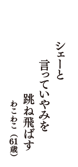 シェーと　言っていやみを　跳ね飛ばす　（わこわこ　61歳）