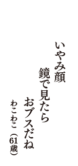 いやみ顔　鏡で見たら　おブスだね　（わこわこ　61歳）