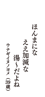 ほんまにな　ええ加減な　湯～だよね　（ウナギイヌノヨメ　39歳）