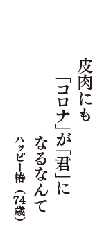 皮肉にも　「コロナ」が「君」に　なるなんて　（ハッピー椿　74歳）