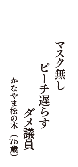 マスク無し　ピーチ遅らす　ダメ議員　（かなやま松の木　75歳）