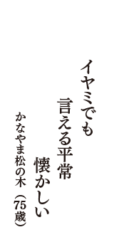 イヤミでも　言える平常　懐かしい　（かなやま松の木　75歳）