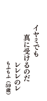 イヤミでも　真に受けるのだ　レレレのレ　（もふもふ　59歳）