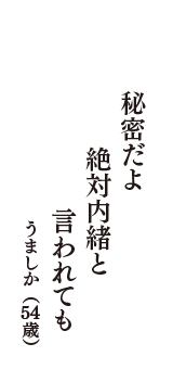 秘密だよ　絶対内緒と　言われても　（うましか　54歳）