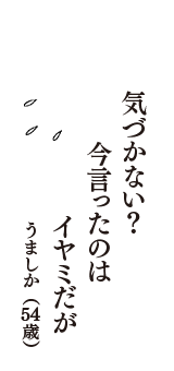 気づかない？　今言ったのは　イヤミだが　（うましか　54歳）