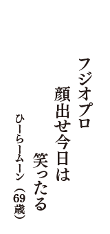 フジオプロ　顔出せ今日は　笑ったる　（ひーらームーン　69歳）