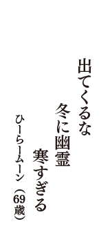 出てくるな　冬に幽霊　寒すぎる　　　（ひーらームーン　69歳）