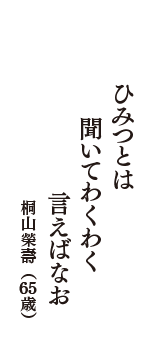 ひみつとは　聞いてわくわく　言えばなお　（桐山榮壽　65歳）