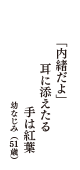 「内緒だよ」　耳に添えたる　手は紅葉　（幼なじみ　51歳）