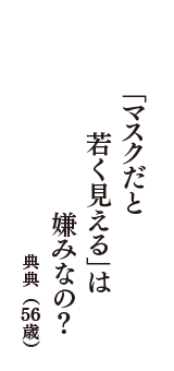 「マスクだと　若く見える」は　嫌みなの？　（典典　56歳）