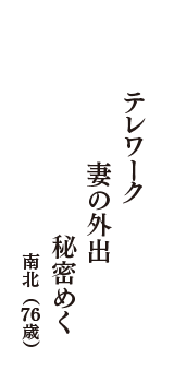 テレワーク　妻の外出　秘密めく　（南北　76歳）