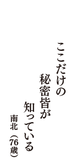 ここだけの　秘密皆が　知っている　（南北　76歳）