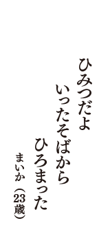 ひみつだよ　いったそばから　ひろまった　（まいか　23歳）