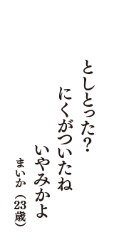 としとった？　にくがついたね　いやみかよ　（まいか　23歳）