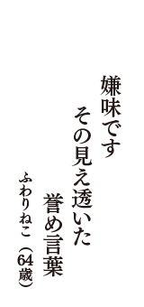 嫌味です　その見え透いた　誉め言葉　（ふわりねこ　64歳）