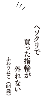 ヘソクリで　買った指輪が　外れない　（ふわりねこ　64歳）