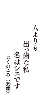 人よりも　出っ歯な私　名はシエです　（おくのふみ　39歳）