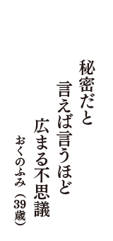 秘密だと　言えば言うほど　広まる不思議　（おくのふみ　39歳）