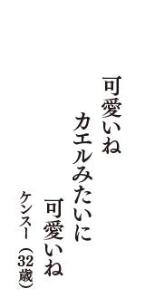 可愛いね　カエルみたいに　可愛いね　（ケンスー　32歳）