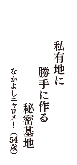 私有地に　勝手に作る　秘密基地　（なかよしニャロメ!　54歳）