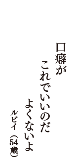 口癖が　これでいいのだ　よくないよ　（ルビイ　54歳）