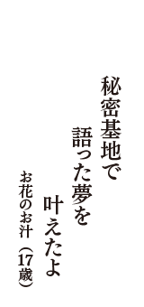 秘密基地で　語った夢を　叶えたよ　（お花のお汁　17歳）