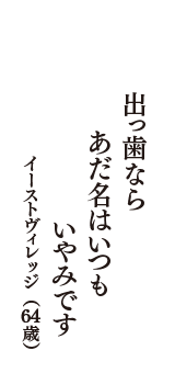 出っ歯なら　あだ名はいつも　いやみです　（イーストヴィレッジ　64歳）