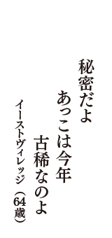 秘密だよ　あっこは今年　古稀なのよ　（イーストヴィレッジ　64歳）