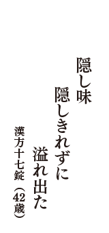 隠し味　隠しきれずに　溢れ出た　（漢方十七錠　42歳）