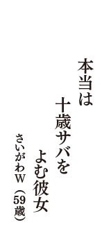 本当は　十歳サバを　よむ彼女　（さいがわＷ　59歳）