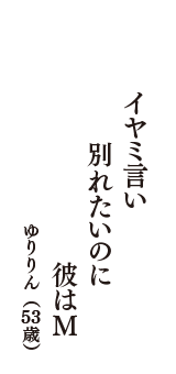 イヤミ言い　別れたいのに　彼はM　（ゆりりん　53歳）