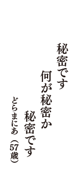 秘密です　何が秘密か　秘密です　（どらまにあ　57歳）