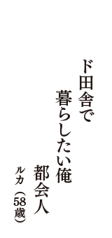 ド田舎で　暮らしたい俺　都会人　（ルカ　58歳）