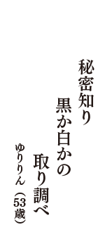 秘密知り　黒か白かの　取り調べ　（ゆりりん　53歳）