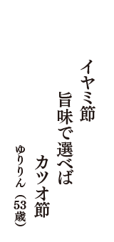 イヤミ節　旨味で選べば　カツオ節　（ゆりりん　53歳）