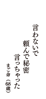 言わないで　頼んで秘密　言っちゃった　（まご命　68歳）