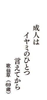 成人は　　イヤミのひとつ　　言えてから　（歌仙草　69歳）