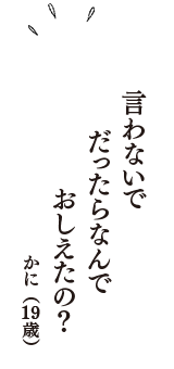 言わないで　だったらなんで　おしえたの？　（かに　19歳）